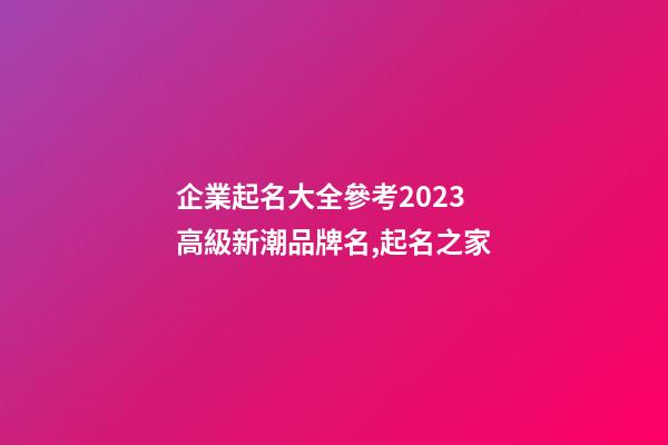 企業起名大全參考2023 高級新潮品牌名,起名之家-第1張-公司起名-玄機派